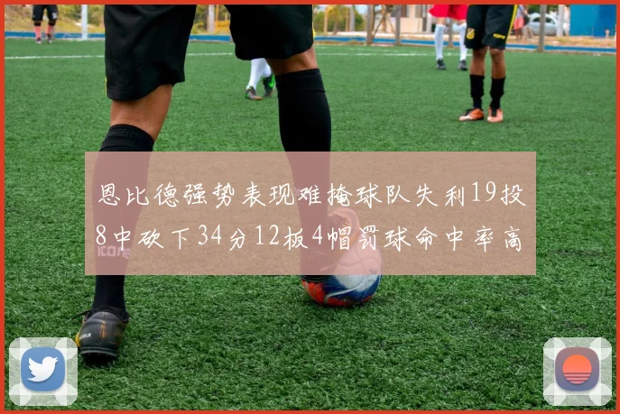 恩比德强势表现难掩球队失利19投8中砍下34分12板4帽罚球命中率高达84