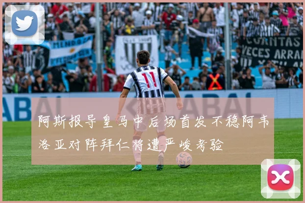 阿斯报导皇马中后场首发不稳阿韦洛亚对阵拜仁将遭严峻考验
